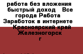 работа без вложения, быстрый доход - Все города Работа » Заработок в интернете   . Красноярский край,Железногорск г.